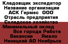 Кладовщик-экспедитор › Название организации ­ АСК Гермес, ООО › Отрасль предприятия ­ Складское хозяйство › Минимальный оклад ­ 20 000 - Все города Работа » Вакансии   . Ямало-Ненецкий АО,Ноябрьск г.